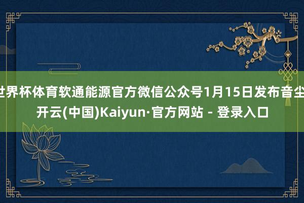世界杯体育软通能源官方微信公众号1月15日发布音尘-开云(中国)Kaiyun·官方网站 - 登录入口