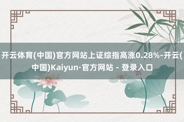 开云体育(中国)官方网站上证综指高涨0.28%-开云(中国)Kaiyun·官方网站 - 登录入口