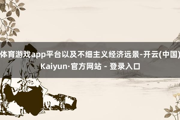 体育游戏app平台以及不细主义经济远景-开云(中国)Kaiyun·官方网站 - 登录入口