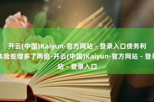 开云(中国)Kaiyun·官方网站 - 登录入口债务利息资本险些增多了两倍-开云(中国)Kaiyun·官方网站 - 登录入口