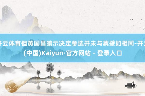 开云体育但黄国昌暗示决定参选并未与蔡壁如相同-开云(中国)Kaiyun·官方网站 - 登录入口