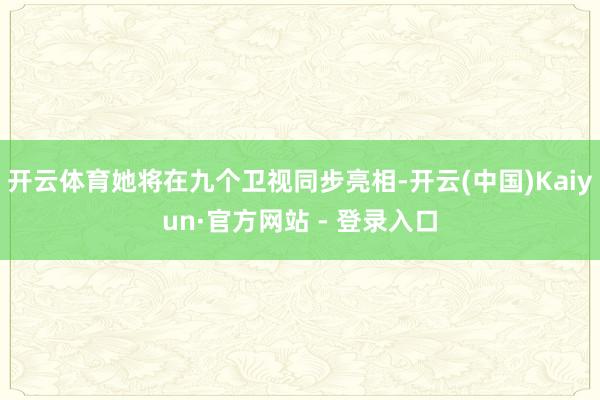 开云体育她将在九个卫视同步亮相-开云(中国)Kaiyun·官方网站 - 登录入口