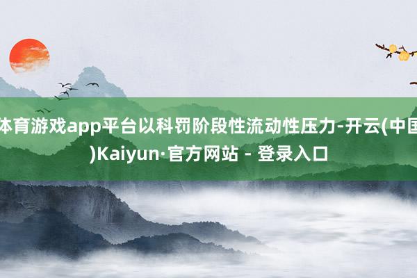 体育游戏app平台以科罚阶段性流动性压力-开云(中国)Kaiyun·官方网站 - 登录入口