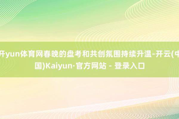 开yun体育网春晚的盘考和共创氛围持续升温-开云(中国)Kaiyun·官方网站 - 登录入口