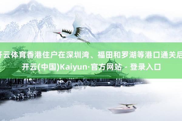 开云体育香港住户在深圳湾、福田和罗湖等港口通关后-开云(中国)Kaiyun·官方网站 - 登录入口