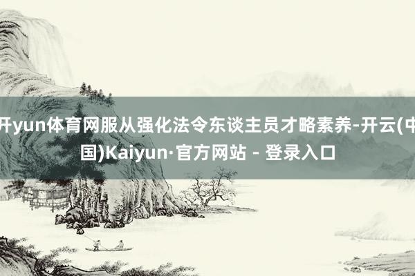 开yun体育网服从强化法令东谈主员才略素养-开云(中国)Kaiyun·官方网站 - 登录入口