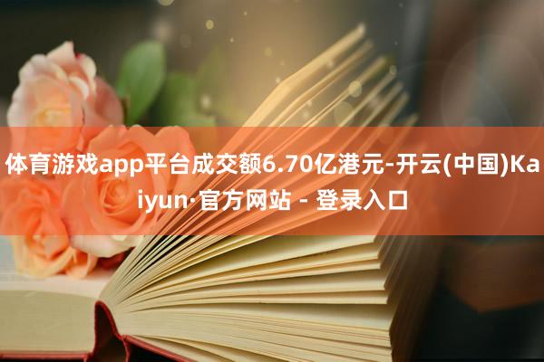 体育游戏app平台成交额6.70亿港元-开云(中国)Kaiyun·官方网站 - 登录入口