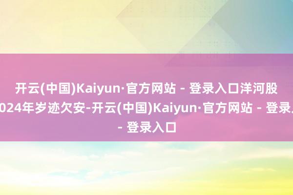 开云(中国)Kaiyun·官方网站 - 登录入口　　洋河股份2024年岁迹欠安-开云(中国)Kaiyun·官方网站 - 登录入口