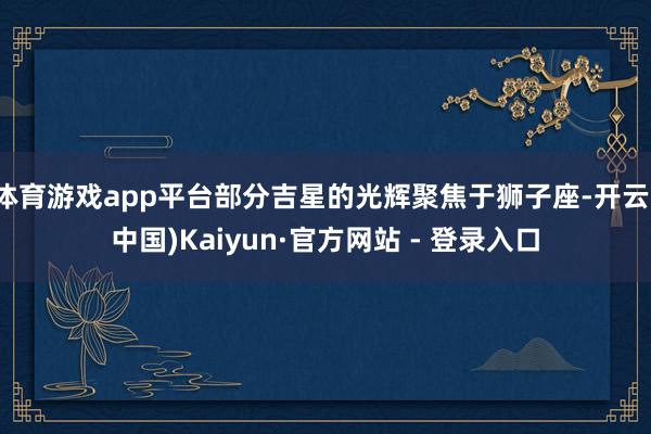 体育游戏app平台部分吉星的光辉聚焦于狮子座-开云(中国)Kaiyun·官方网站 - 登录入口