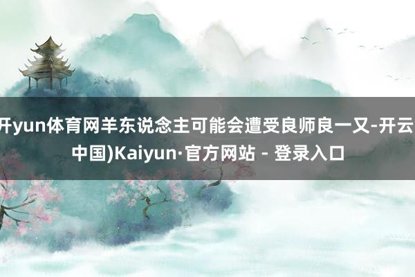 开yun体育网羊东说念主可能会遭受良师良一又-开云(中国)Kaiyun·官方网站 - 登录入口