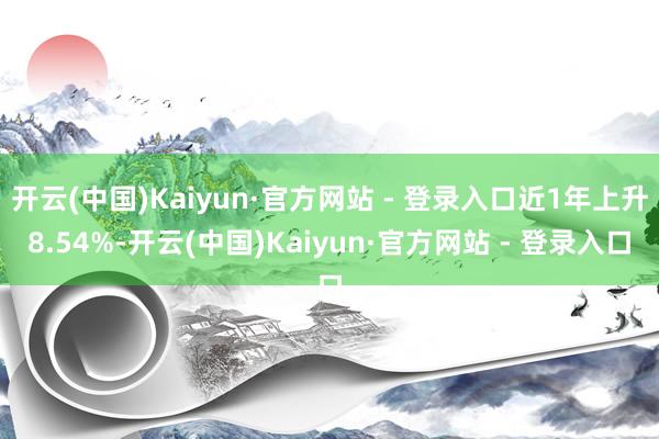 开云(中国)Kaiyun·官方网站 - 登录入口近1年上升8.54%-开云(中国)Kaiyun·官方网站 - 登录入口