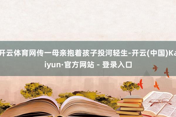 开云体育网传一母亲抱着孩子投河轻生-开云(中国)Kaiyun·官方网站 - 登录入口