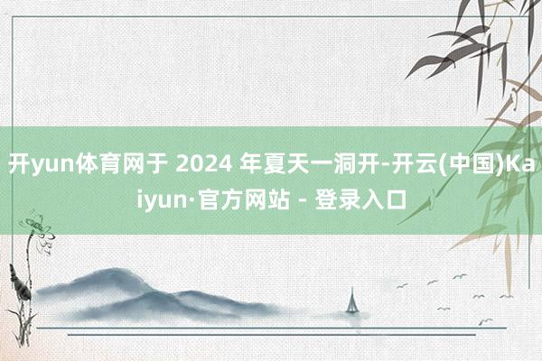 开yun体育网于 2024 年夏天一洞开-开云(中国)Kaiyun·官方网站 - 登录入口