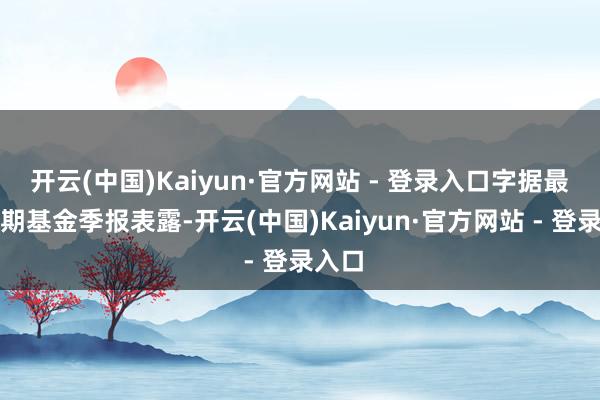 开云(中国)Kaiyun·官方网站 - 登录入口字据最新一期基金季报表露-开云(中国)Kaiyun·官方网站 - 登录入口