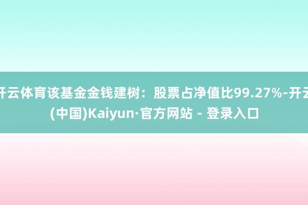开云体育该基金金钱建树:股票占净值比99.27%-开云(中国)Kaiyun·官方网站 - 登录入口