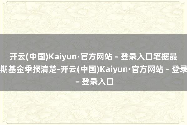 开云(中国)Kaiyun·官方网站 - 登录入口笔据最新一期基金季报清楚-开云(中国)Kaiyun·官方网站 - 登录入口