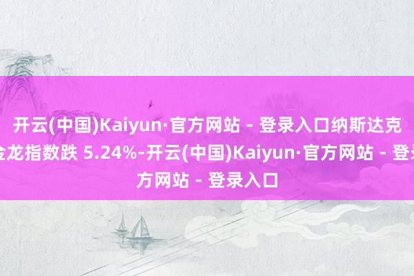 开云(中国)Kaiyun·官方网站 - 登录入口纳斯达克中国金龙指数跌 5.24%-开云(中国)Kaiyun·官方网站 - 登录入口