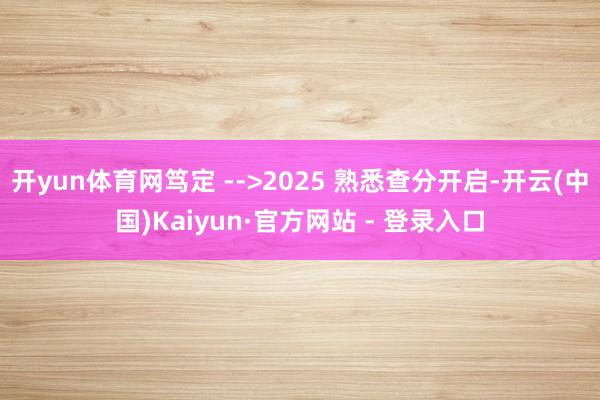 开yun体育网笃定 -->2025 熟悉查分开启-开云(中国)Kaiyun·官方网站 - 登录入口