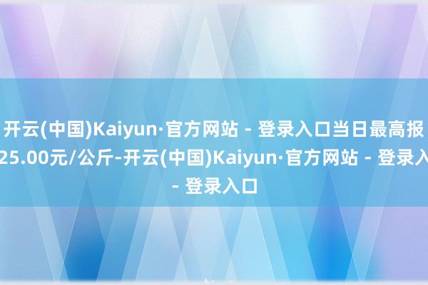 开云(中国)Kaiyun·官方网站 - 登录入口当日最高报价25.00元/公斤-开云(中国)Kaiyun·官方网站 - 登录入口