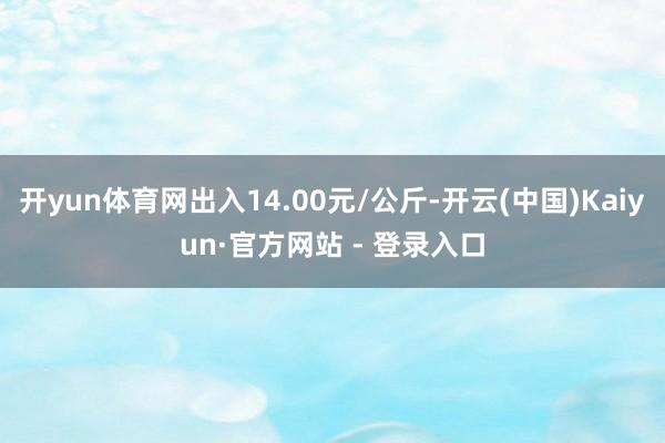 开yun体育网出入14.00元/公斤-开云(中国)Kaiyun·官方网站 - 登录入口