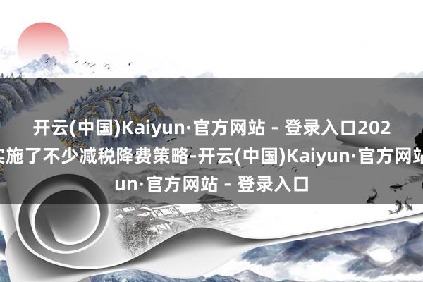 开云(中国)Kaiyun·官方网站 - 登录入口2024年深圳也实施了不少减税降费策略-开云(中国)Kaiyun·官方网站 - 登录入口