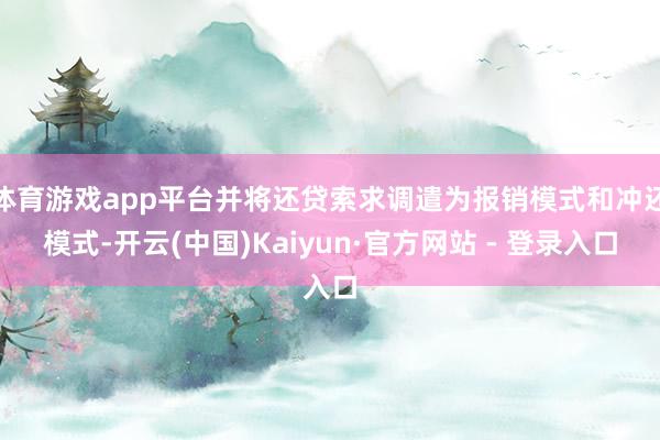 体育游戏app平台并将还贷索求调遣为报销模式和冲还模式-开云(中国)Kaiyun·官方网站 - 登录入口