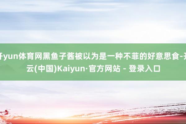 开yun体育网黑鱼子酱被以为是一种不菲的好意思食-开云(中国)Kaiyun·官方网站 - 登录入口