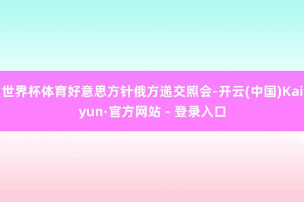 世界杯体育好意思方针俄方递交照会-开云(中国)Kaiyun·官方网站 - 登录入口