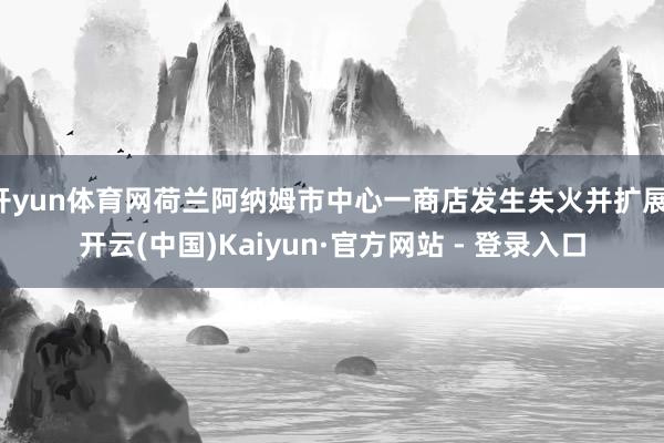 开yun体育网荷兰阿纳姆市中心一商店发生失火并扩展-开云(中国)Kaiyun·官方网站 - 登录入口