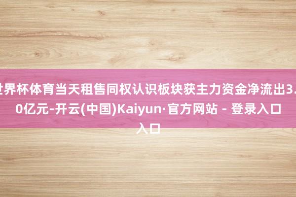 世界杯体育当天租售同权认识板块获主力资金净流出3.20亿元-开云(中国)Kaiyun·官方网站 - 登录入口