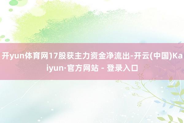 开yun体育网17股获主力资金净流出-开云(中国)Kaiyun·官方网站 - 登录入口