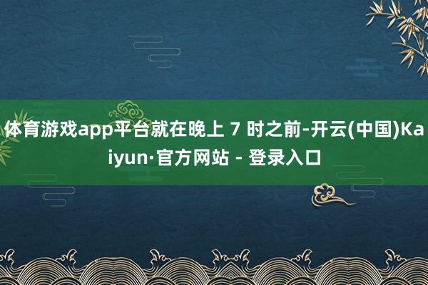 体育游戏app平台就在晚上 7 时之前-开云(中国)Kaiyun·官方网站 - 登录入口