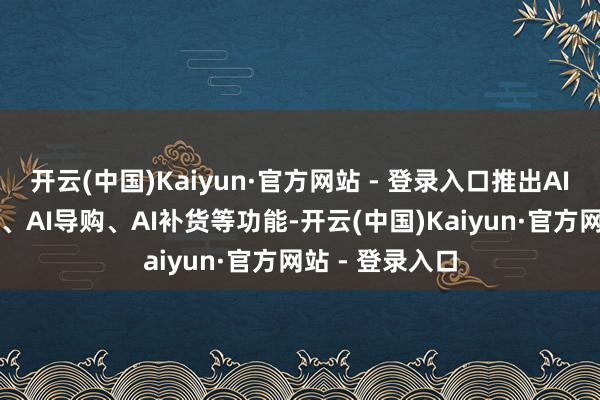 开云(中国)Kaiyun·官方网站 - 登录入口推出AI商机、AI选货、AI导购、AI补货等功能-开云(中国)Kaiyun·官方网站 - 登录入口