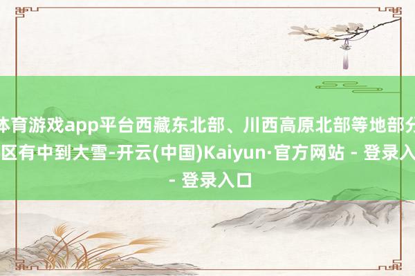 体育游戏app平台西藏东北部、川西高原北部等地部分地区有中到大雪-开云(中国)Kaiyun·官方网站 - 登录入口