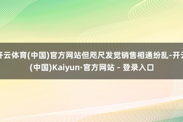 开云体育(中国)官方网站但咫尺发觉销售相通纷乱-开云(中国)Kaiyun·官方网站 - 登录入口