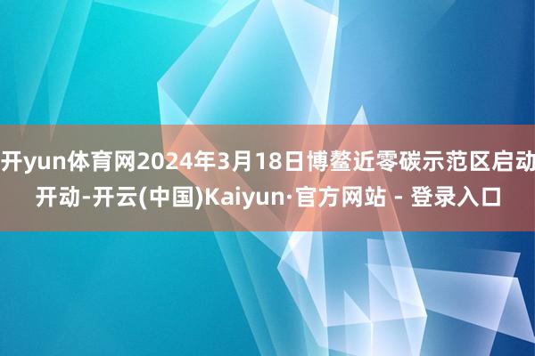 开yun体育网2024年3月18日博鳌近零碳示范区启动开动-开云(中国)Kaiyun·官方网站 - 登录入口
