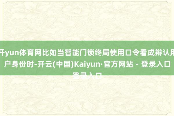 开yun体育网比如当智能门锁终局使用口令看成辩认用户身份时-开云(中国)Kaiyun·官方网站 - 登录入口
