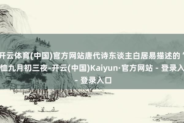 开云体育(中国)官方网站唐代诗东谈主白居易描述的“轸恤九月初三夜-开云(中国)Kaiyun·官方网站 - 登录入口
