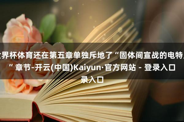 世界杯体育还在第五章单独斥地了“固体间宣战的电特点”章节-开云(中国)Kaiyun·官方网站 - 登录入口