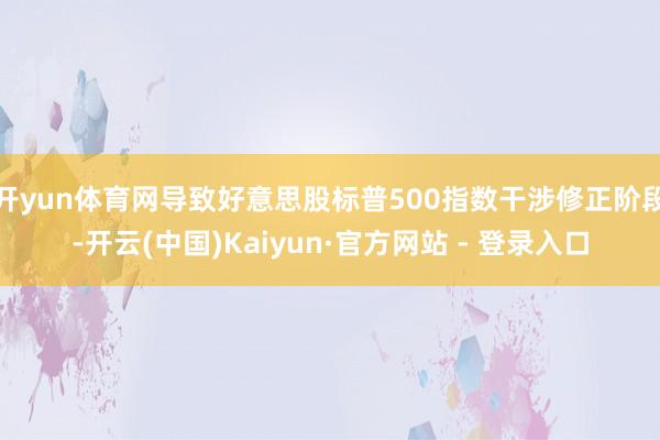 开yun体育网导致好意思股标普500指数干涉修正阶段-开云(中国)Kaiyun·官方网站 - 登录入口