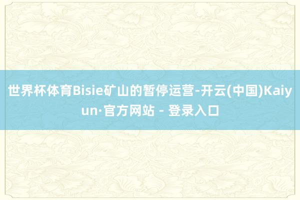 世界杯体育Bisie矿山的暂停运营-开云(中国)Kaiyun·官方网站 - 登录入口