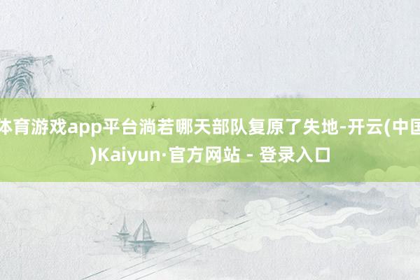 体育游戏app平台淌若哪天部队复原了失地-开云(中国)Kaiyun·官方网站 - 登录入口