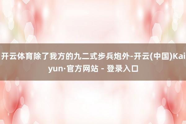 开云体育除了我方的九二式步兵炮外-开云(中国)Kaiyun·官方网站 - 登录入口