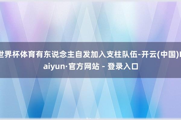 世界杯体育有东说念主自发加入支柱队伍-开云(中国)Kaiyun·官方网站 - 登录入口