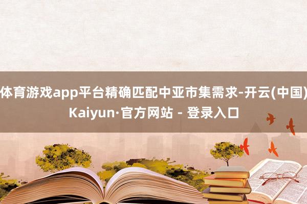 体育游戏app平台精确匹配中亚市集需求-开云(中国)Kaiyun·官方网站 - 登录入口