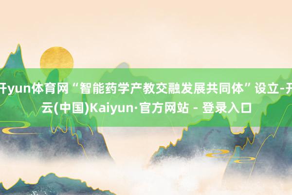 开yun体育网“智能药学产教交融发展共同体”设立-开云(中国)Kaiyun·官方网站 - 登录入口
