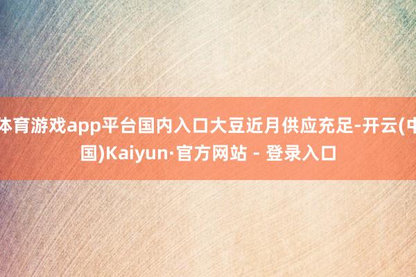 体育游戏app平台国内入口大豆近月供应充足-开云(中国)Kaiyun·官方网站 - 登录入口