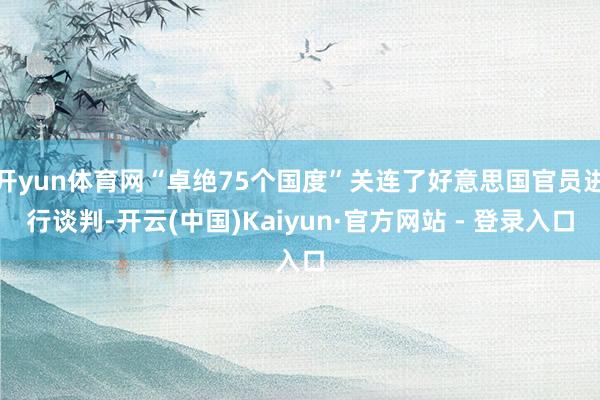 开yun体育网“卓绝75个国度”关连了好意思国官员进行谈判-开云(中国)Kaiyun·官方网站 - 登录入口
