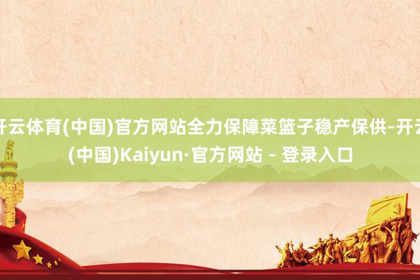 开云体育(中国)官方网站全力保障菜篮子稳产保供-开云(中国)Kaiyun·官方网站 - 登录入口
