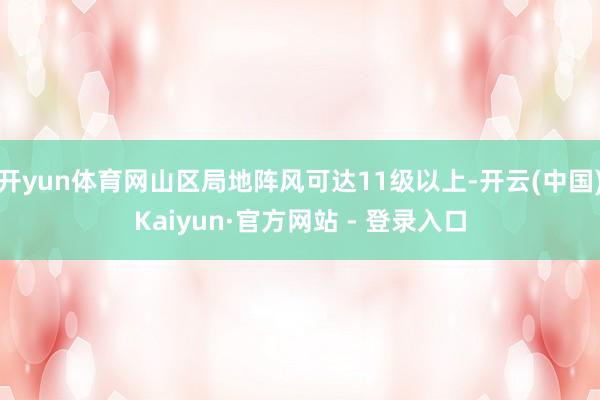 开yun体育网山区局地阵风可达11级以上-开云(中国)Kaiyun·官方网站 - 登录入口